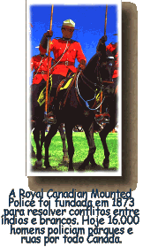 A Royal Canadian Mounted 
Police foi fundada em 1873
para resolver conflitos entre
’ndios e brancos. Hoje 16.000 
homens policiam parques e
ruas por todo Canada.